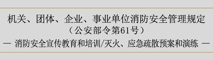 機(jī)關(guān)、團(tuán)體、企業(yè)、事業(yè)單位消防安全管理規(guī)定-消防安全宣傳教育和培訓(xùn)、滅火、應(yīng)急疏散預(yù)案和演練-700