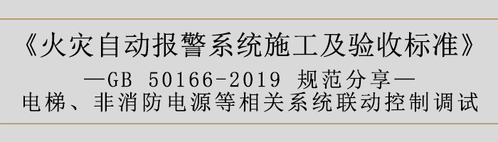 火災(zāi)自動(dòng)報(bào)警系統(tǒng)施工及驗(yàn)收標(biāo)準(zhǔn)—電梯、非消防電源等相關(guān)系統(tǒng)聯(lián)動(dòng)控制調(diào)試-700